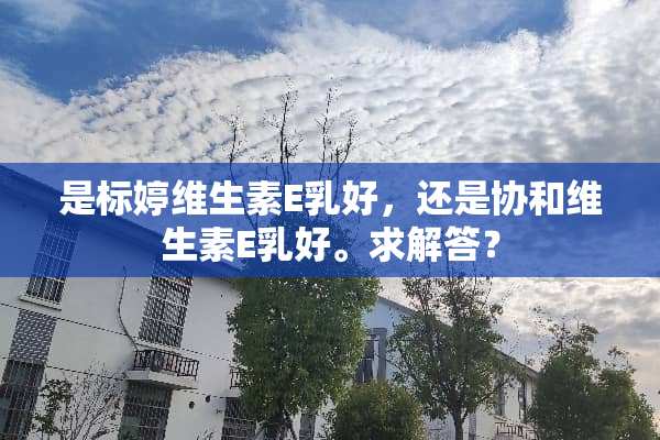 是标婷维生素E*好，还是协和维生素E*好。求解答？