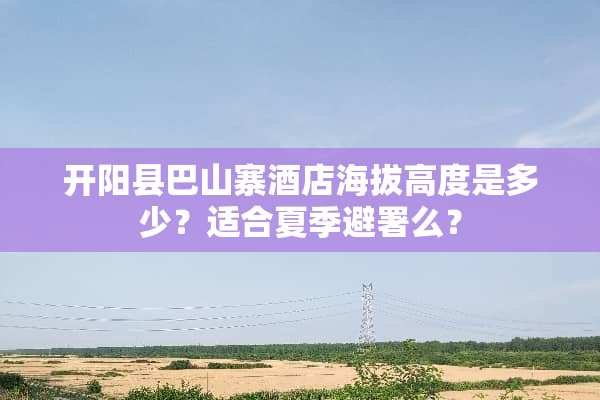 开阳县巴山寨酒店海拔高度是多少？适合夏季避署么？