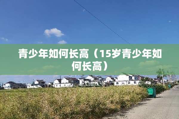 青少年如何长高（15岁青少年如何长高）
