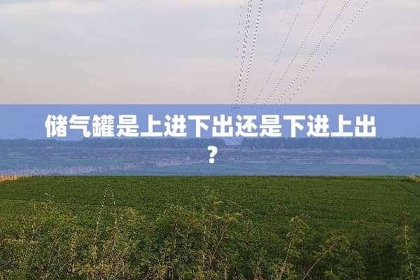 储气罐是上进下出还是下进上出？