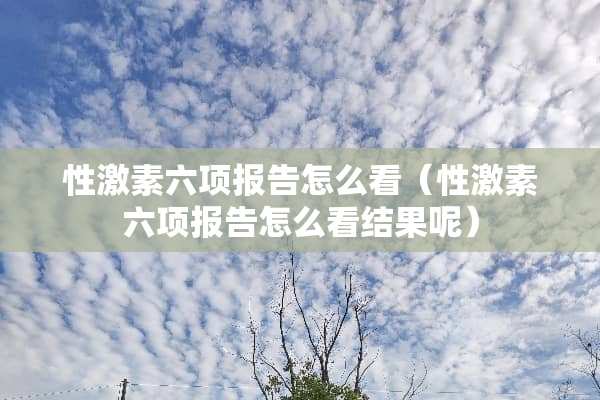 性激素六项报告怎么看（性激素六项报告怎么看结果呢）