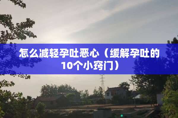 怎么减轻孕吐恶心（缓解孕吐的10个小窍门）