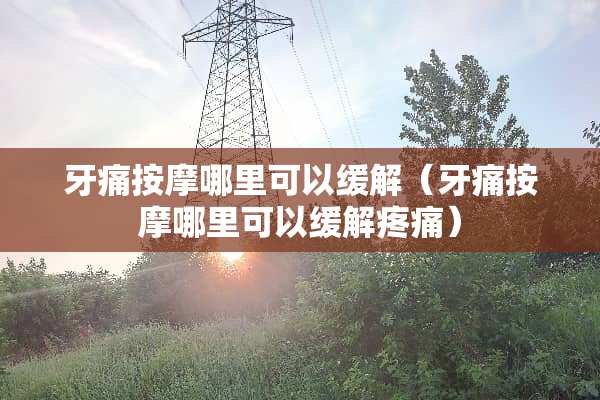 牙痛按摩哪里可以缓解（牙痛按摩哪里可以缓解疼痛）
