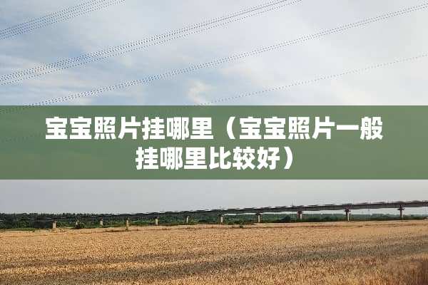 宝宝照片挂哪里（宝宝照片一般挂哪里比较好）