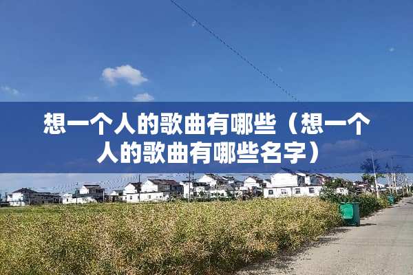想一个人的歌曲有哪些（想一个人的歌曲有哪些名字）