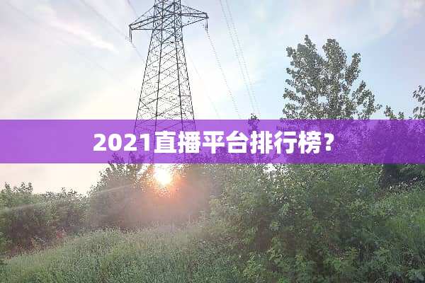 2021直播平台排行榜？
