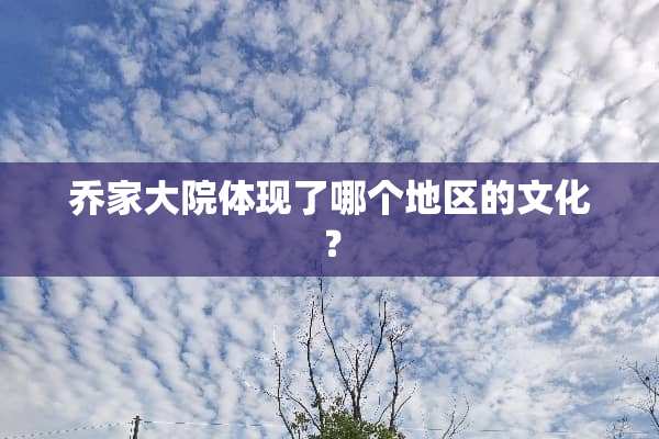 乔家大院体现了哪个地区的文化？