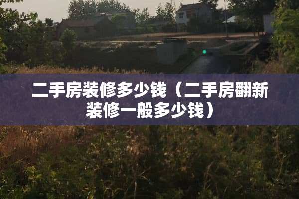 二手房装修多少钱（二手房翻新装修一般多少钱）