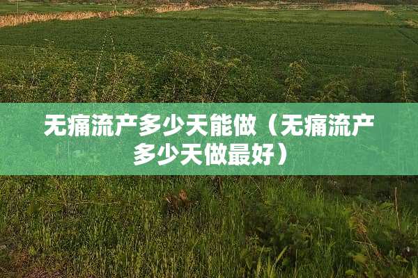 无痛流产多少天能做（无痛流产多少天做最好）
