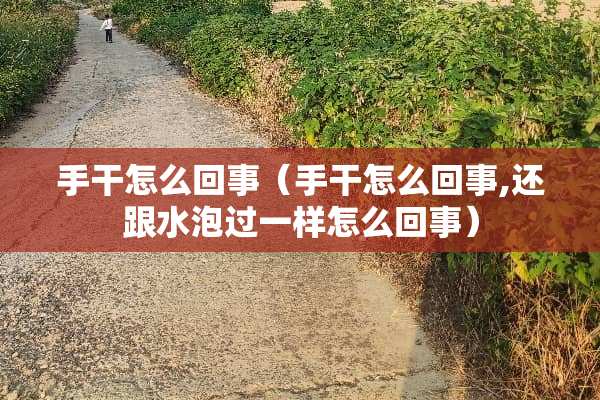 手干怎么回事（手干怎么回事,还跟水泡过一样怎么回事）