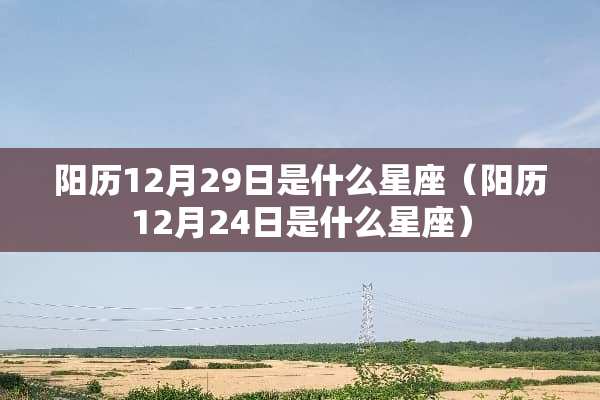 阳历12月29日是什么星座（阳历12月24日是什么星座）
