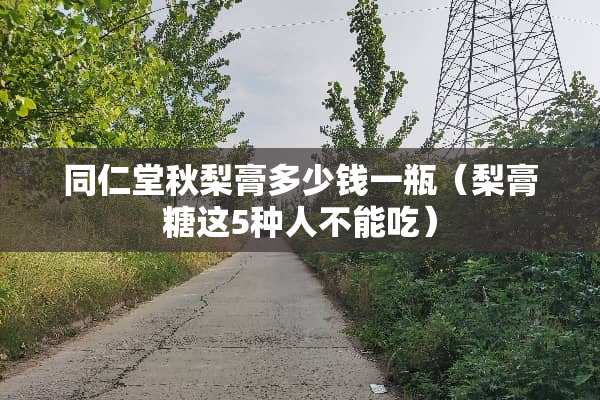 同仁堂秋梨膏多少钱一瓶（梨膏糖这5种人不能吃）