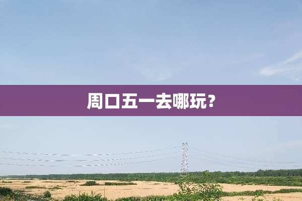 周口五一去哪玩？