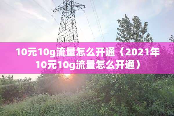 10元10g流量怎么开通（2021年10元10g流量怎么开通）