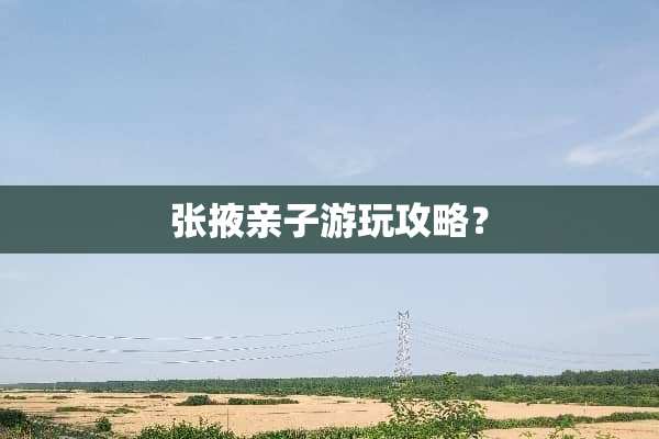 张掖亲子游玩攻略？