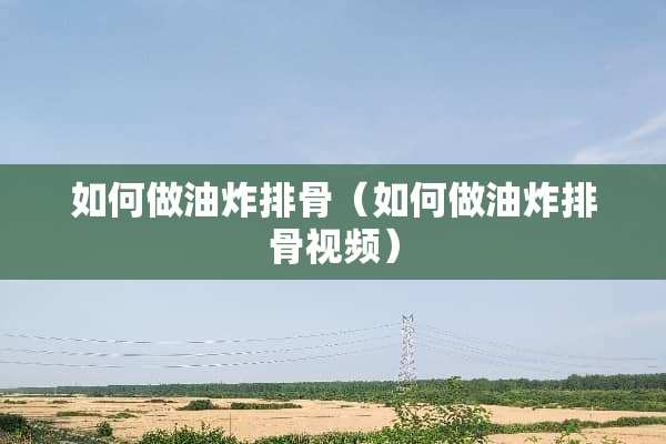 如何做油炸排骨（如何做油炸排骨视频）