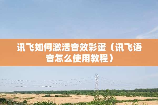 讯飞如何激活音效彩蛋（讯飞语音怎么使用教程）