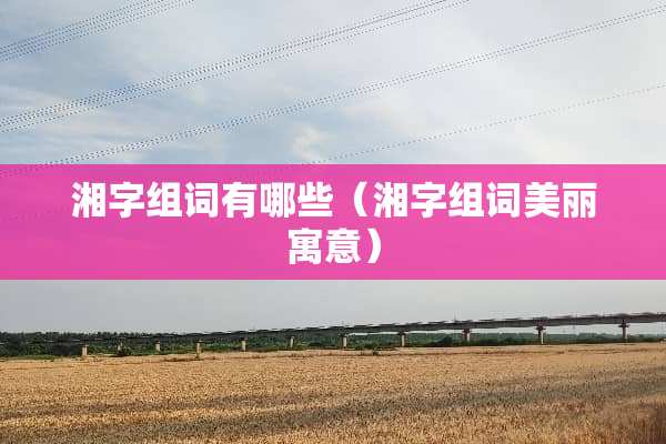 湘字组词有哪些（湘字组词美丽寓意）