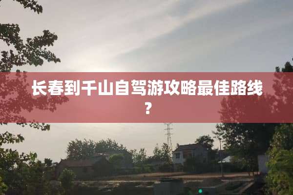 长春到千山自驾游攻略最佳路线？