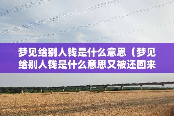 梦见给别人钱是什么意思（梦见给别人钱是什么意思又被还回来了）