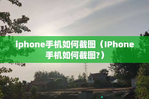 iphone手机如何截图（IPhone手机如何截图?）