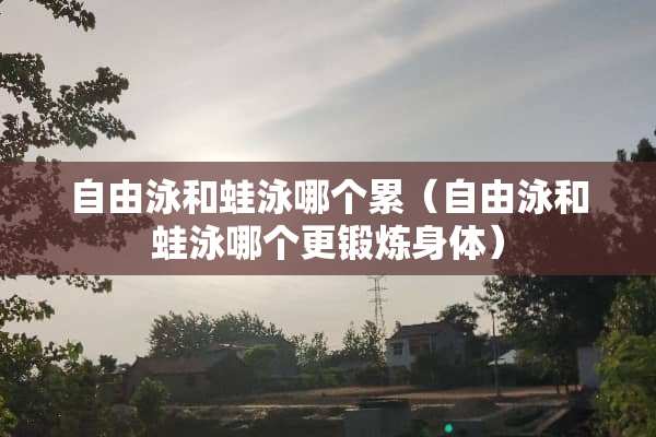 自由泳和蛙泳哪个累（自由泳和蛙泳哪个更锻炼身体）
