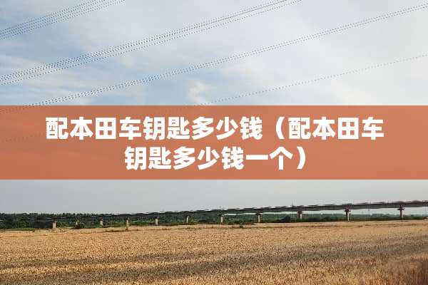 配本田车钥匙多少钱（配本田车钥匙多少钱一个）
