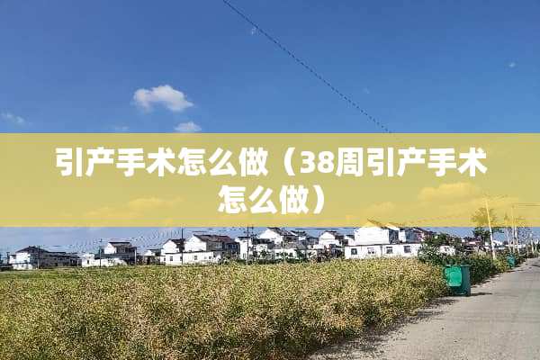 引产手术怎么做（38周引产手术怎么做）