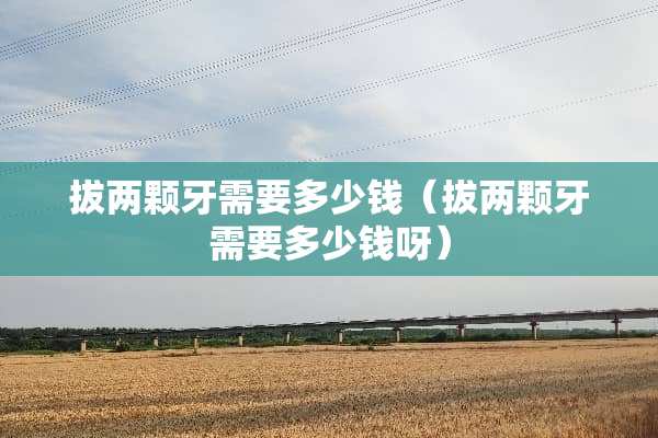 拔两颗牙需要多少钱（拔两颗牙需要多少钱呀）
