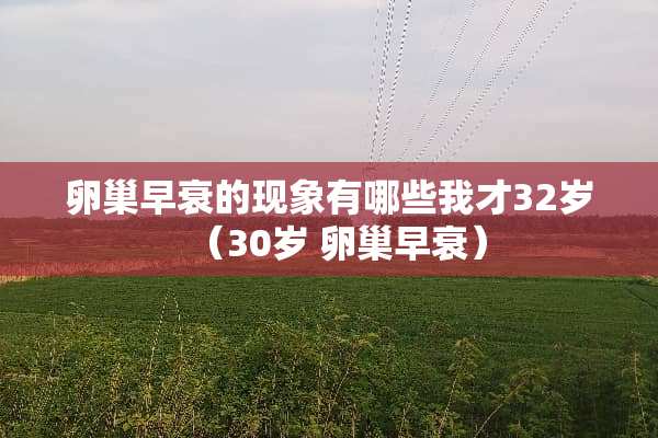 卵巢早衰的现象有哪些我才32岁（30岁 卵巢早衰）