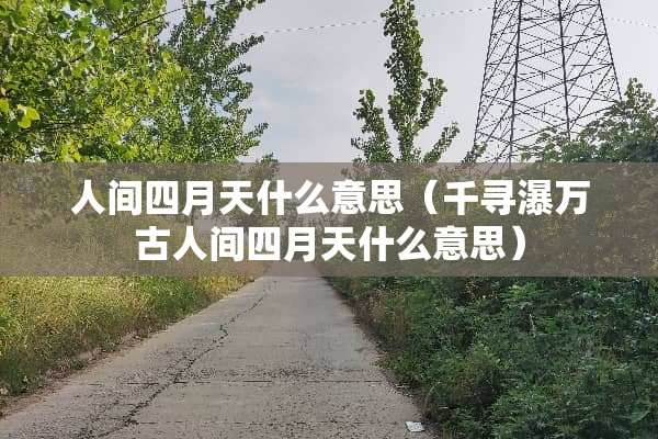 人间四月天什么意思（千寻瀑万古人间四月天什么意思）