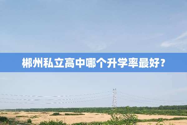 郴州私立高中哪个升学率最好？