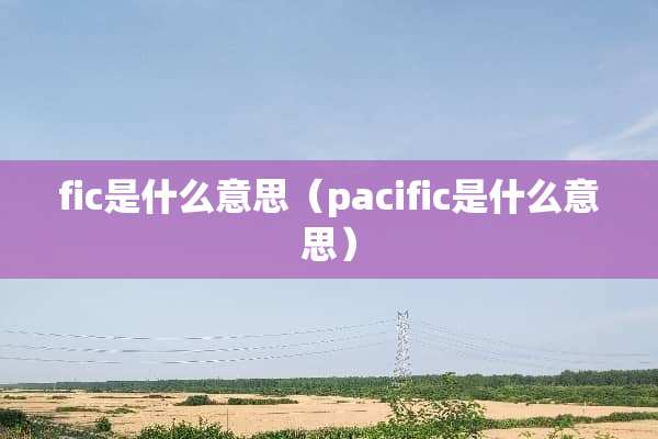 fic是什么意思（pacific是什么意思）