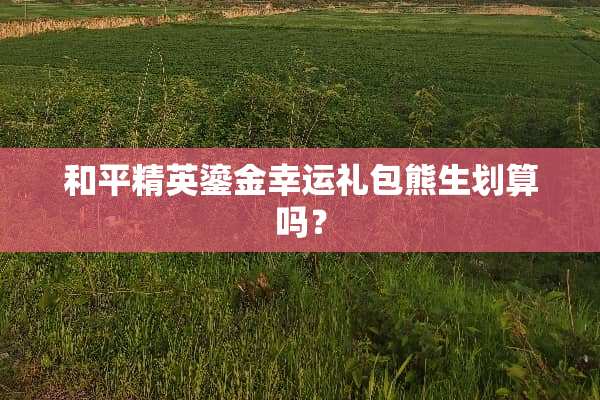 和平精英鎏金幸运礼包熊生划算吗？