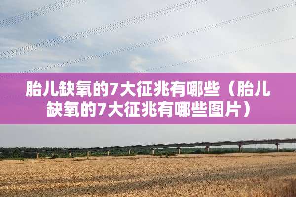 胎儿缺氧的7大征兆有哪些（胎儿缺氧的7大征兆有哪些图片）