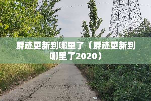 爵迹更新到哪里了（爵迹更新到哪里了2020）