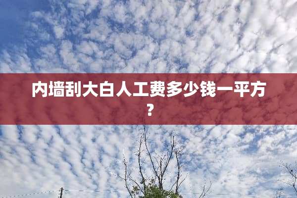 内墙刮大白人工费多少钱一平方？