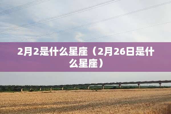 2月2是什么星座（2月26日是什么星座）