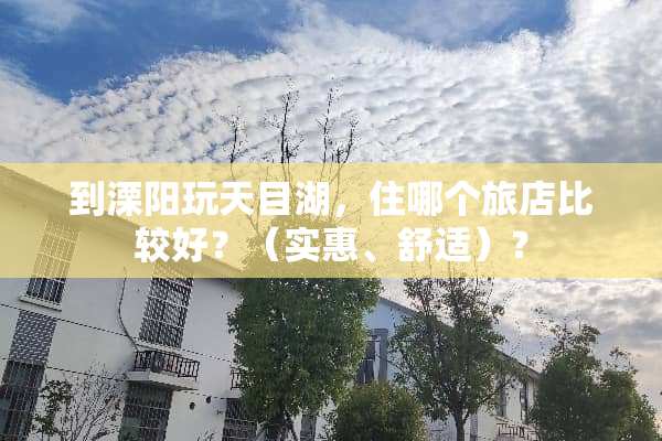 到溧阳玩天目湖，住哪个旅店比较好？（实惠、舒适）？