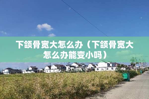 下颌骨宽大怎么办（下颌骨宽大怎么办能变小吗）