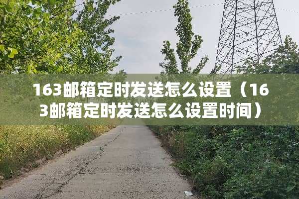 163邮箱定时发送怎么设置（163邮箱定时发送怎么设置时间）