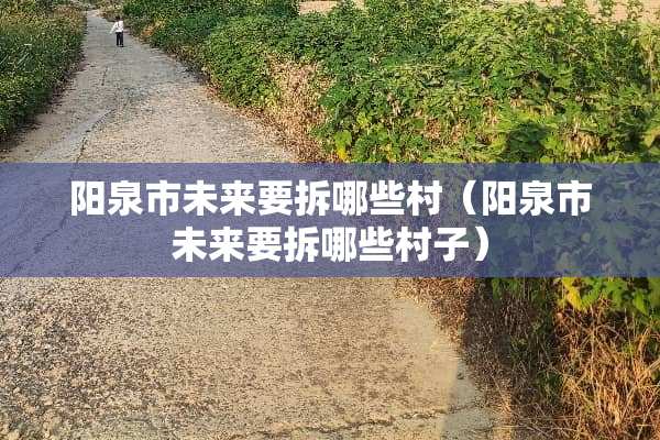 阳泉市未来要拆哪些村（阳泉市未来要拆哪些村子）