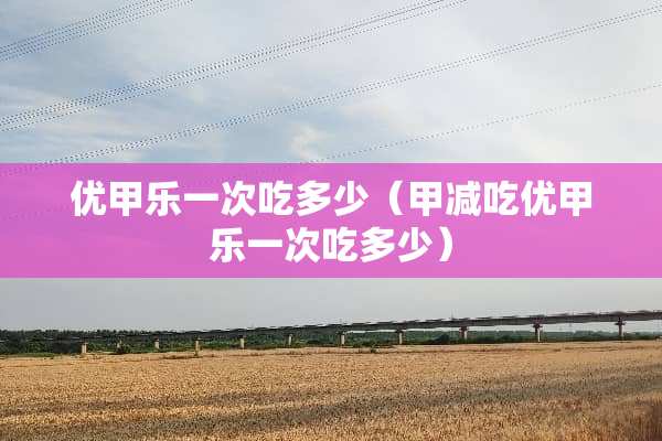 优甲乐一次吃多少（甲减吃优甲乐一次吃多少）