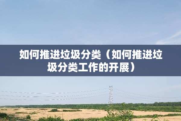如何推进垃圾分类（如何推进垃圾分类工作的开展）