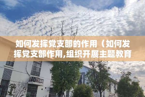 如何发挥*支部的作用（如何发挥*支部作用,组织开展主题教育）