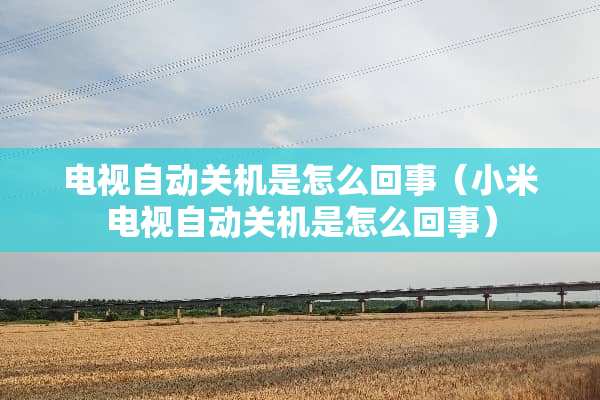 电视自动关机是怎么回事（小米电视自动关机是怎么回事）