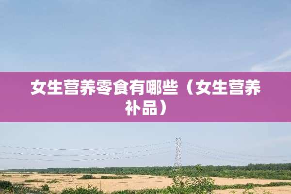 女生营养零食有哪些（女生营养补品）