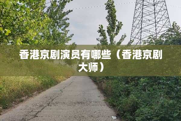 香港京剧演员有哪些（香港京剧大师）