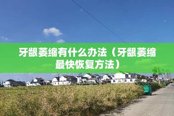 牙龈萎缩有什么办法（牙龈萎缩最快恢复方法）