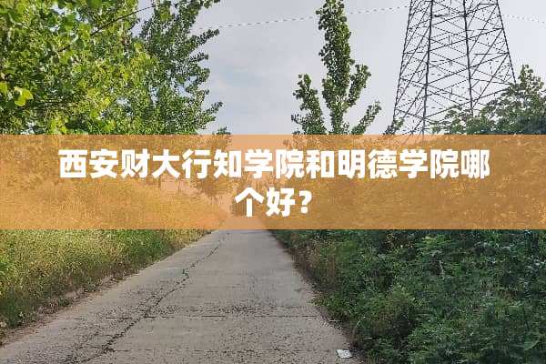西安财大行知学院和明德学院哪个好？
